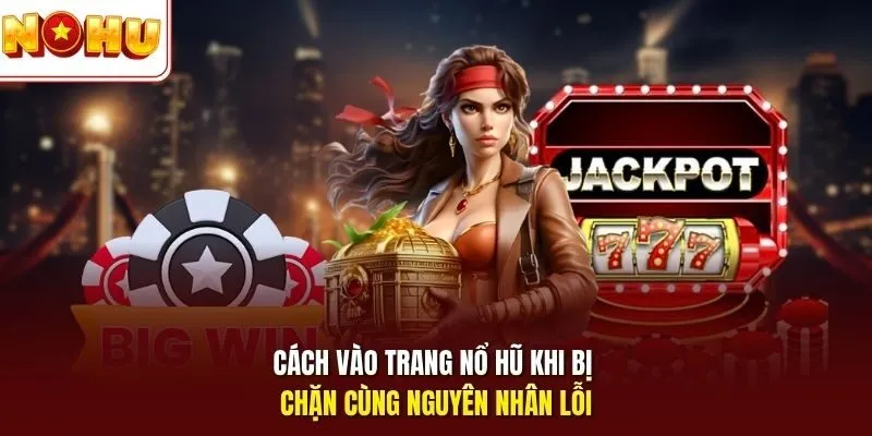 Cách vào trang nổ hũ khi bị chặn cùng nguyên nhân lỗi