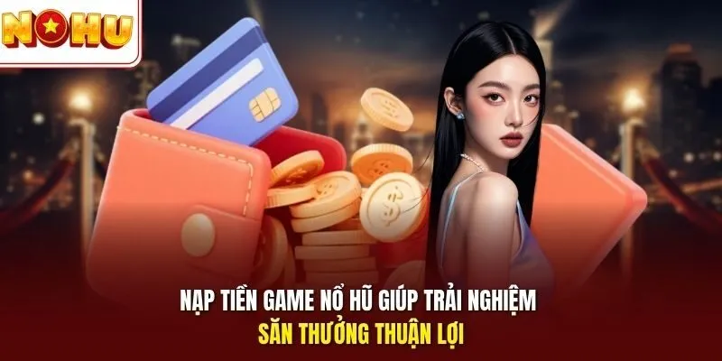 Nạp tiền game Nổ Hũ giúp trải nghiệm săn thưởng thuận lợi